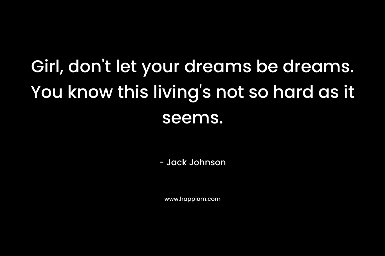 Girl, don’t let your dreams be dreams. You know this living’s not so hard as it seems. – Jack Johnson