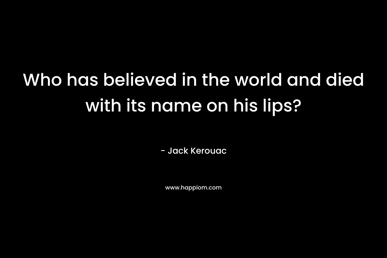 Who has believed in the world and died with its name on his lips?