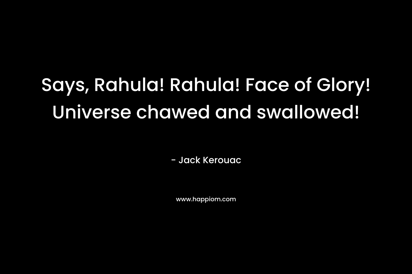 Says, Rahula! Rahula! Face of Glory! Universe chawed and swallowed! – Jack Kerouac