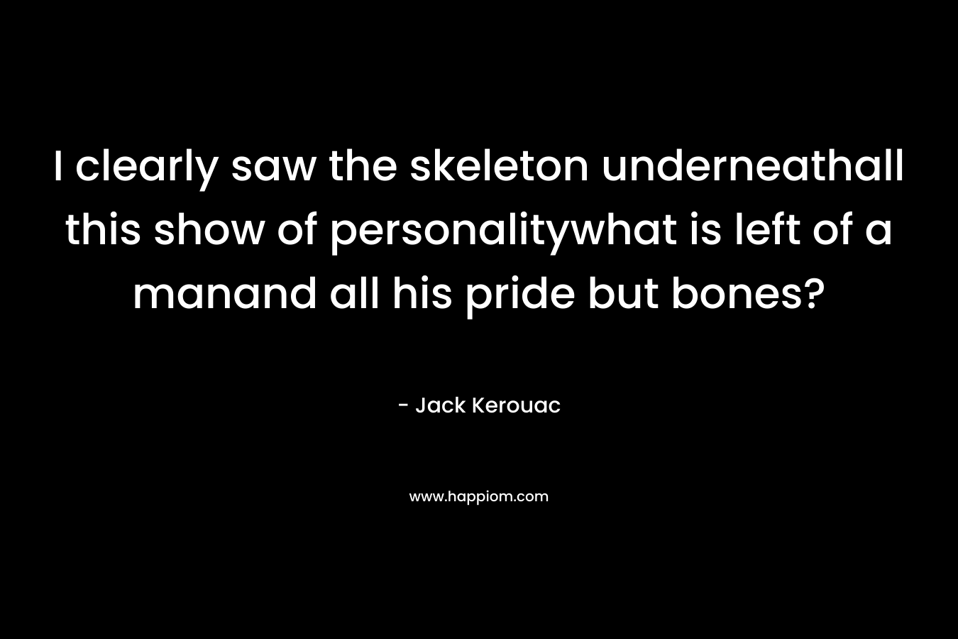 I clearly saw the skeleton underneathall this show of personalitywhat is left of a manand all his pride but bones? – Jack Kerouac