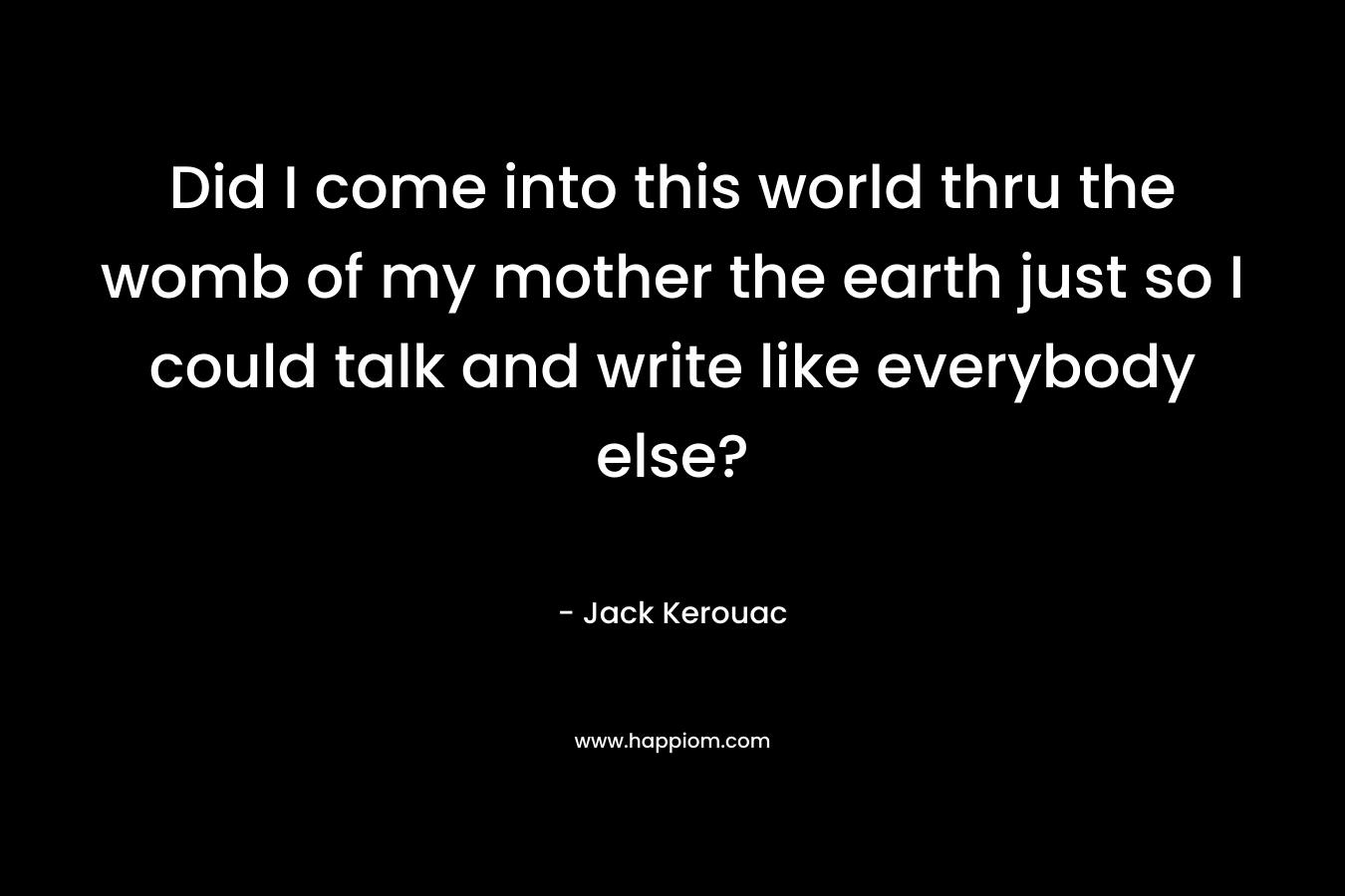 Did I come into this world thru the womb of my mother the earth just so I could talk and write like everybody else?