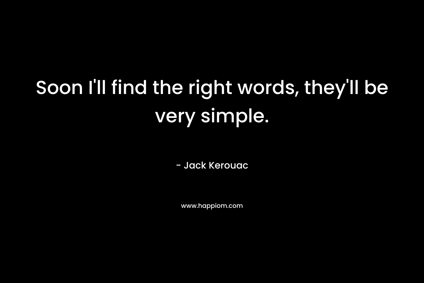 Soon I’ll find the right words, they’ll be very simple. – Jack Kerouac