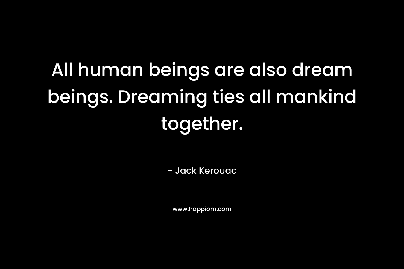 All human beings are also dream beings. Dreaming ties all mankind together. – Jack Kerouac