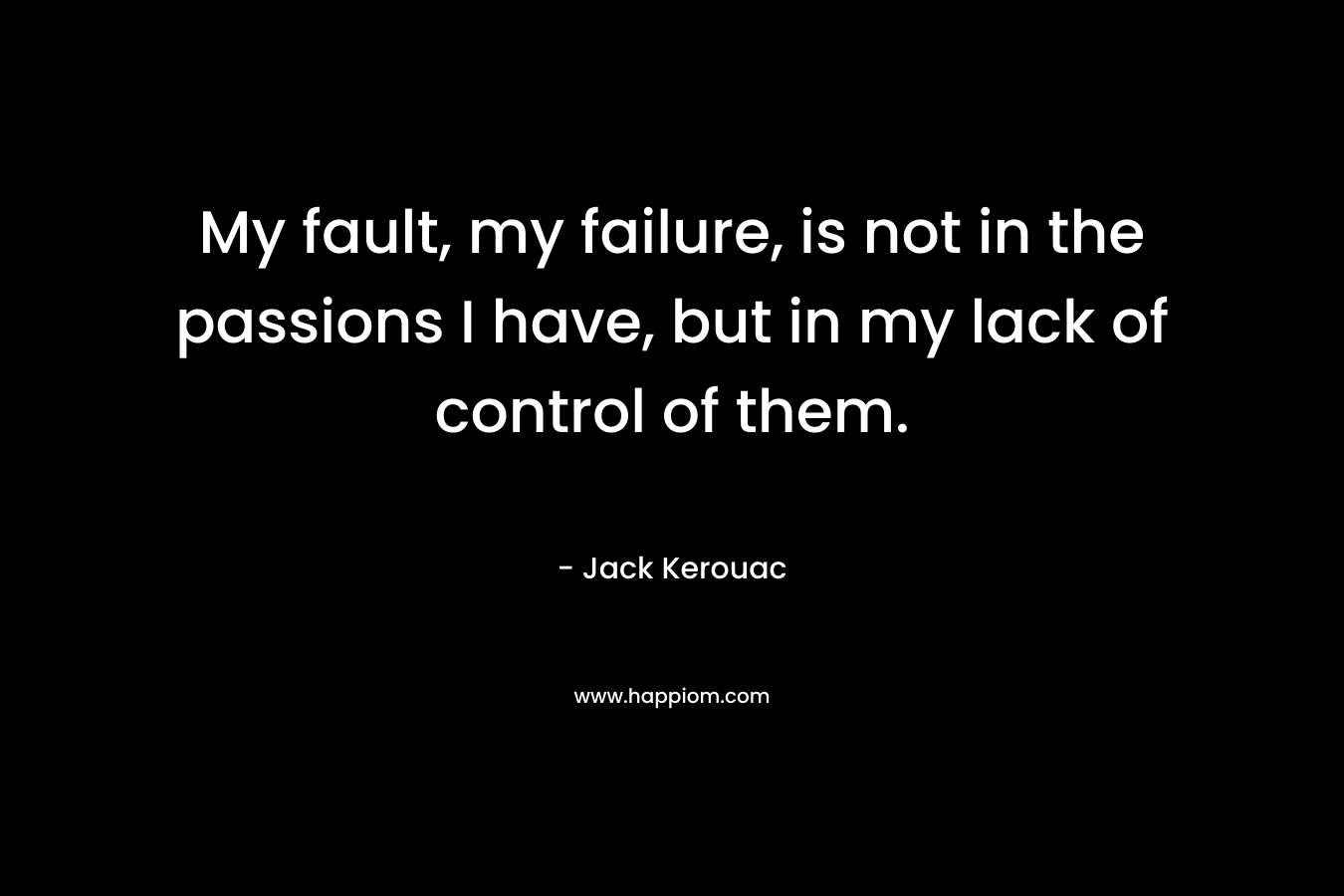 My fault, my failure, is not in the passions I have, but in my lack of control of them.