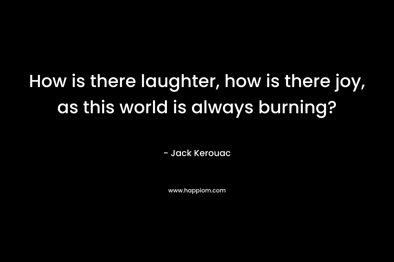 How is there laughter, how is there joy, as this world is always burning?