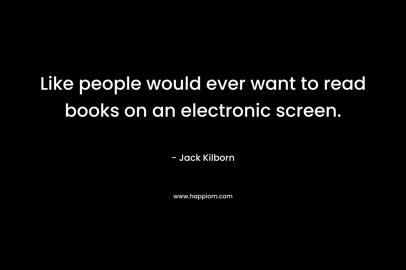Like people would ever want to read books on an electronic screen. – Jack Kilborn