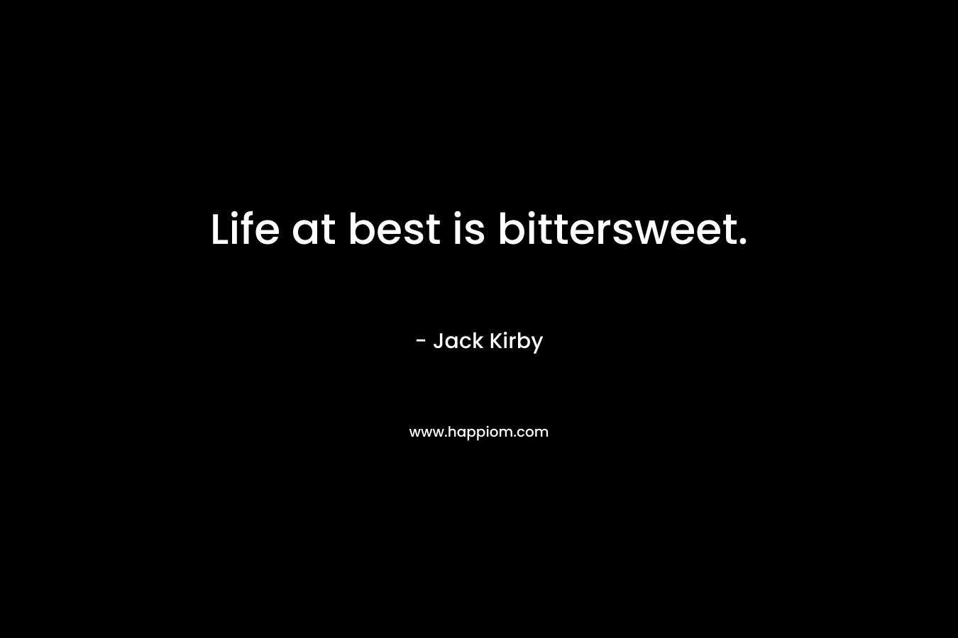 Life at best is bittersweet. – Jack Kirby