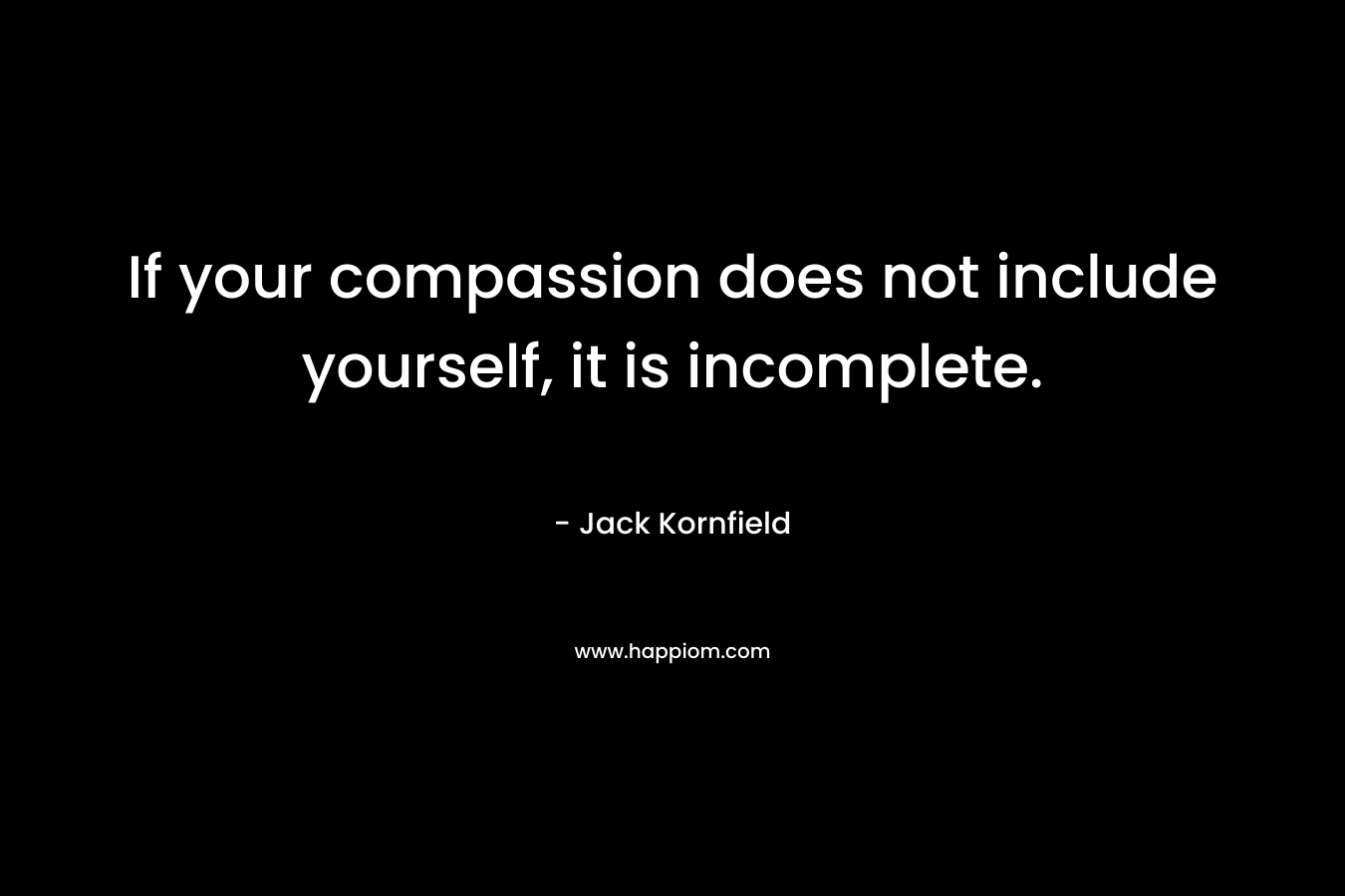 If your compassion does not include yourself, it is incomplete. – Jack Kornfield