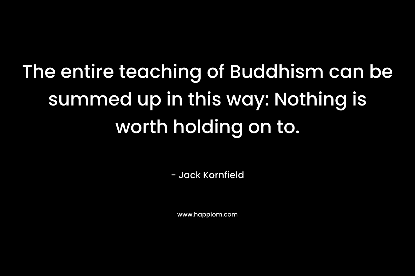 The entire teaching of Buddhism can be summed up in this way: Nothing is worth holding on to. – Jack Kornfield
