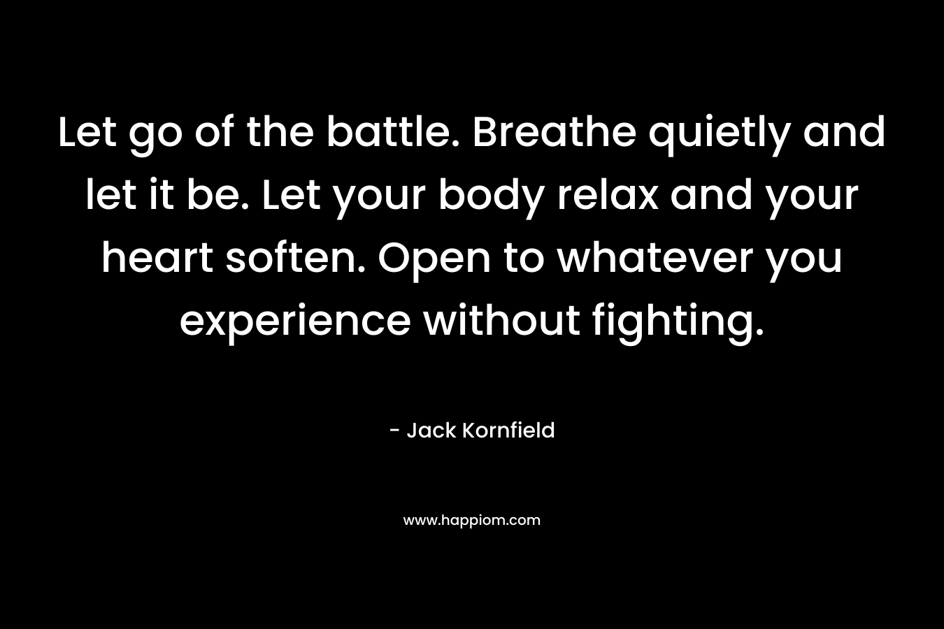 Let go of the battle. Breathe quietly and let it be. Let your body relax and your heart soften. Open to whatever you experience without fighting.
