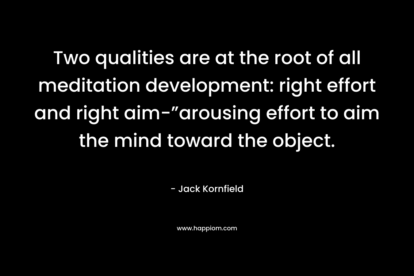 Two qualities are at the root of all meditation development: right effort and right aim-”arousing effort to aim the mind toward the object.