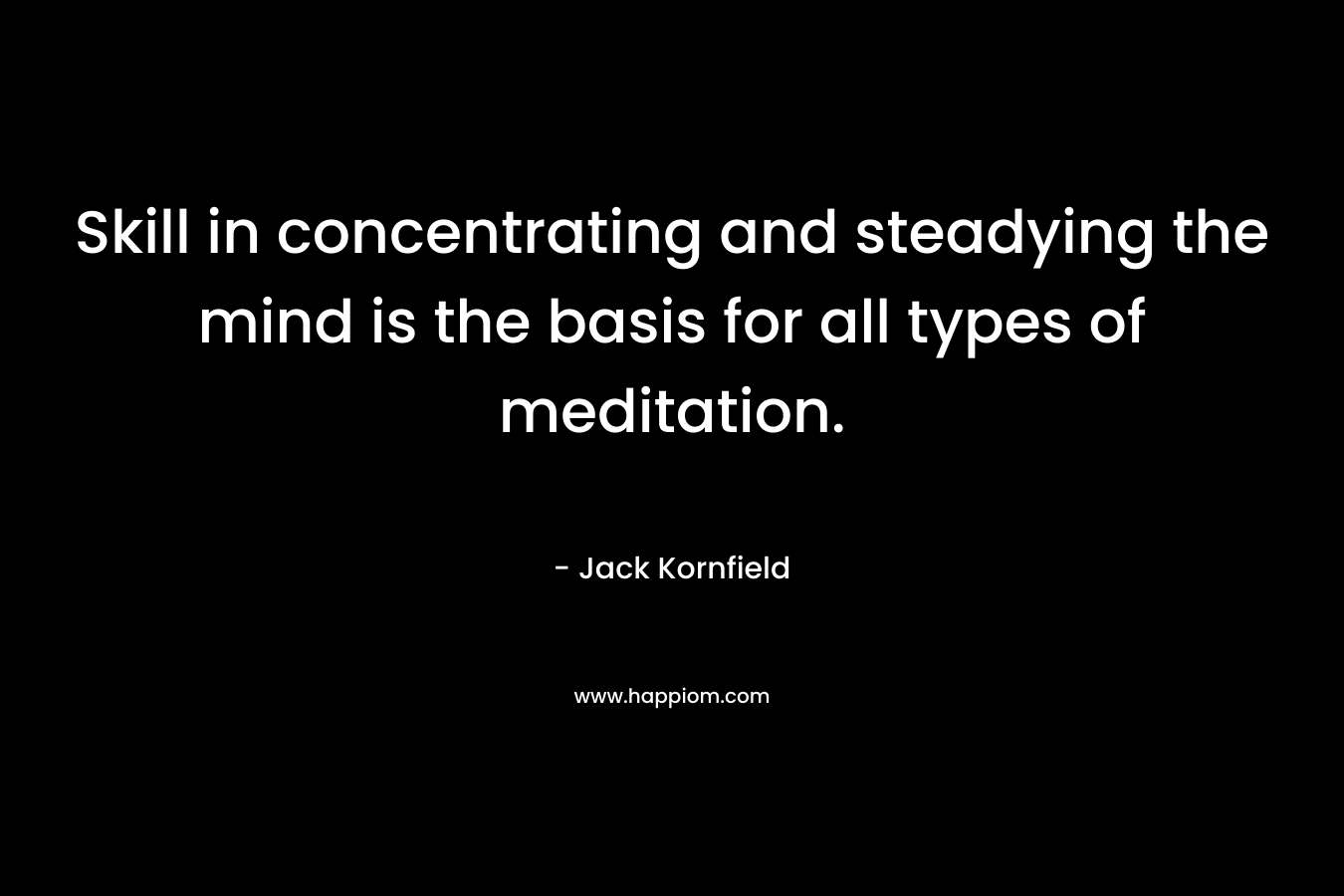 Skill in concentrating and steadying the mind is the basis for all types of meditation. – Jack Kornfield