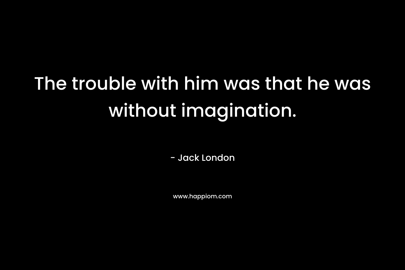 The trouble with him was that he was without imagination.