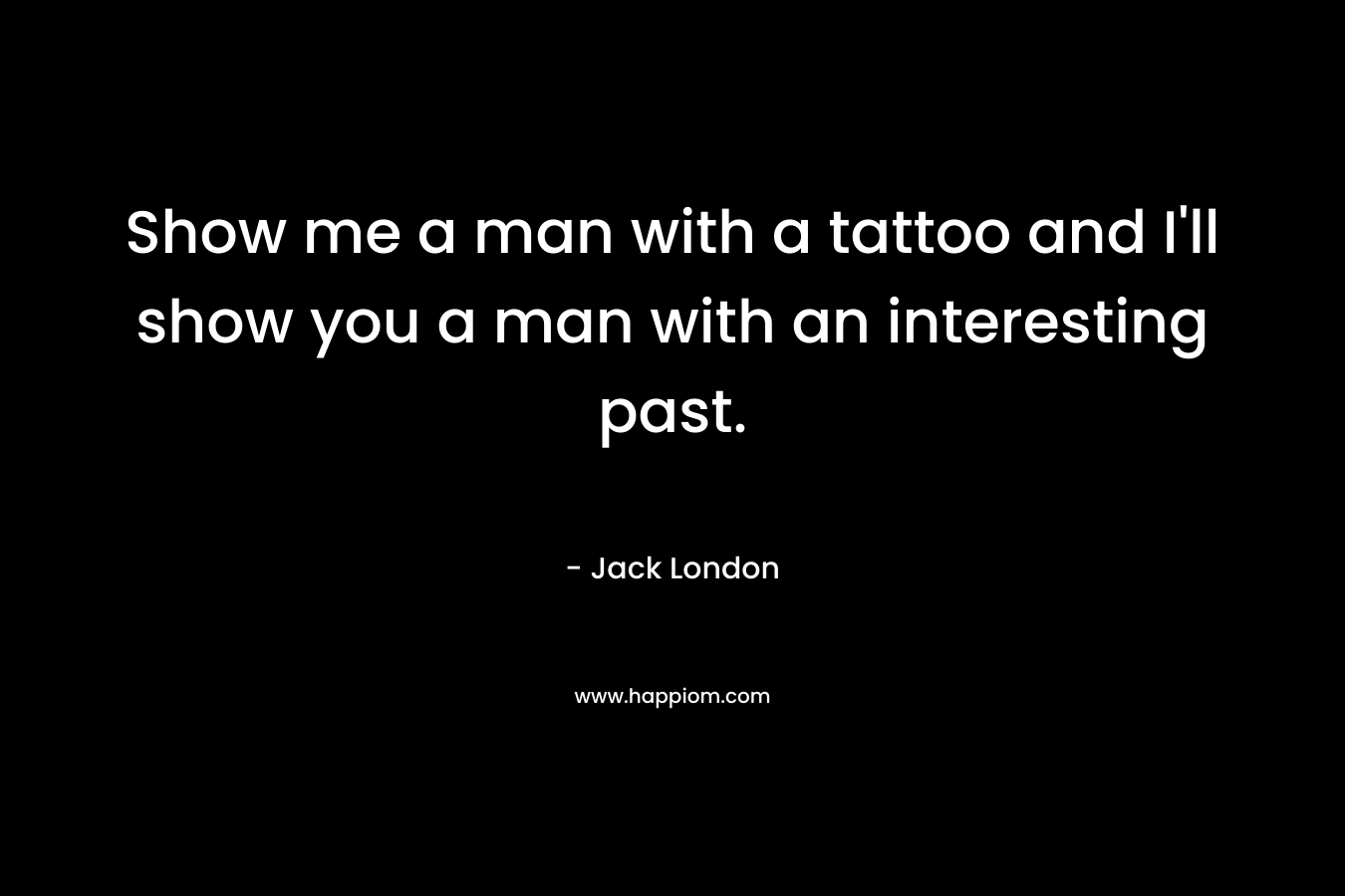 Show me a man with a tattoo and I’ll show you a man with an interesting past. – Jack London