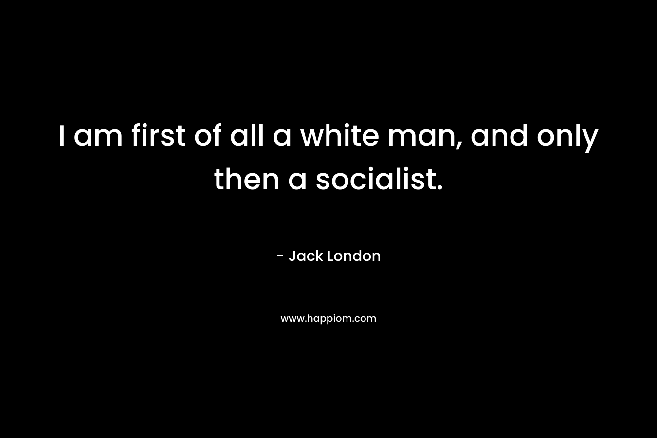 I am first of all a white man, and only then a socialist.