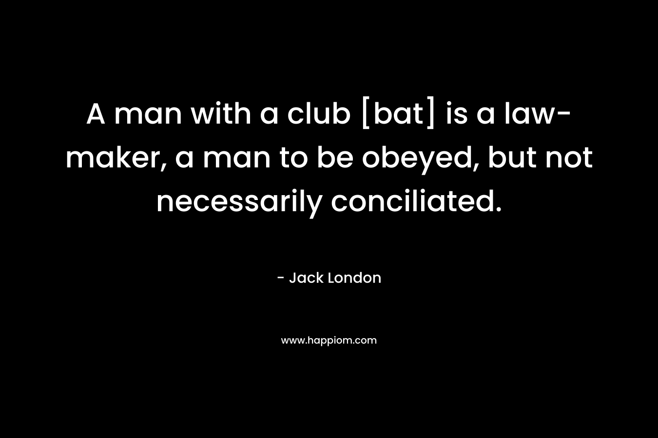 A man with a club [bat] is a law-maker, a man to be obeyed, but not necessarily conciliated. – Jack London