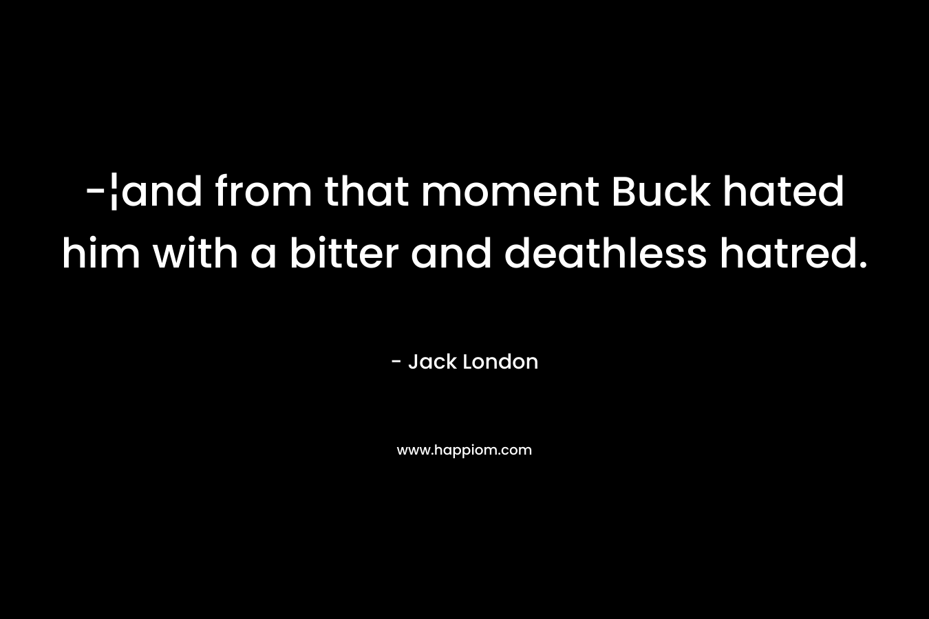 -¦and from that moment Buck hated him with a bitter and deathless hatred. – Jack London