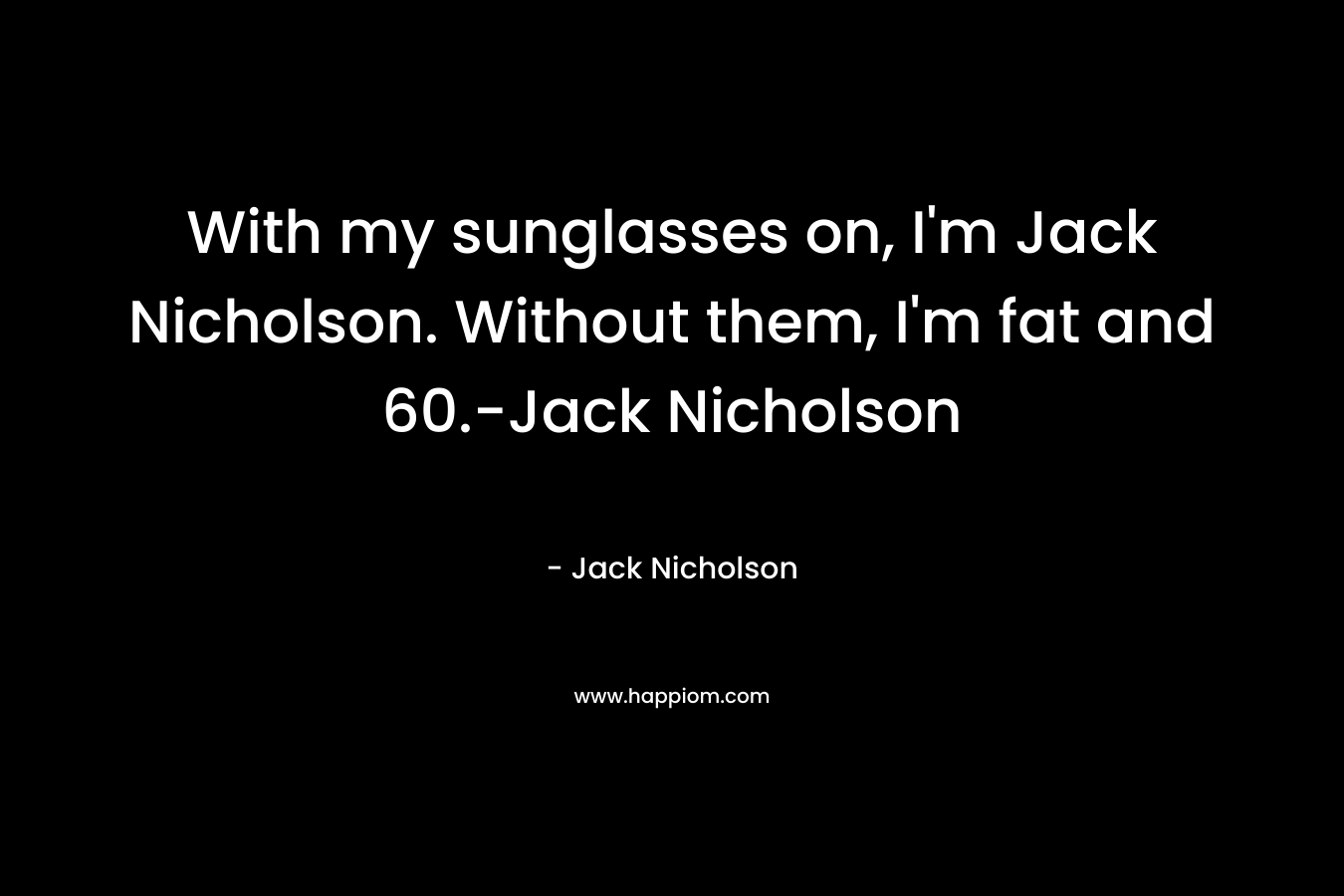 With my sunglasses on, I’m Jack Nicholson. Without them, I’m fat and 60.-Jack Nicholson – Jack Nicholson