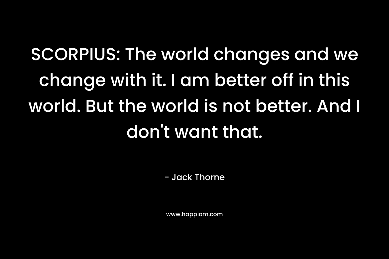 SCORPIUS: The world changes and we change with it. I am better off in this world. But the world is not better. And I don't want that.