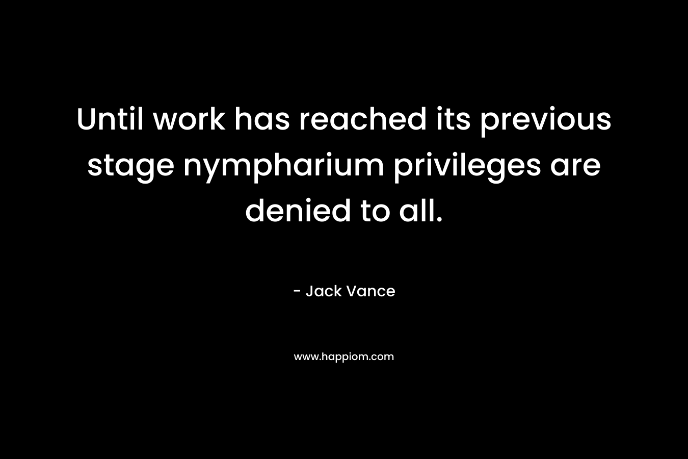 Until work has reached its previous stage nympharium privileges are denied to all. – Jack Vance