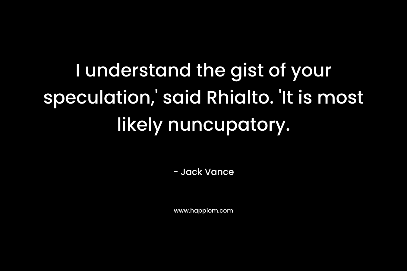 I understand the gist of your speculation,’ said Rhialto. ‘It is most likely nuncupatory. – Jack Vance