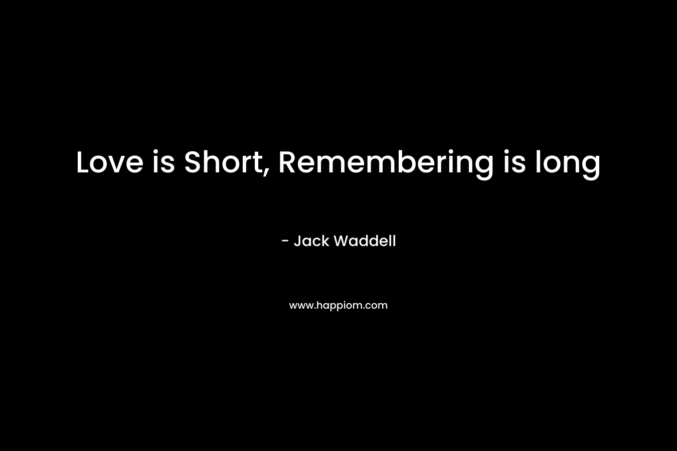 Love is Short, Remembering is long – Jack Waddell
