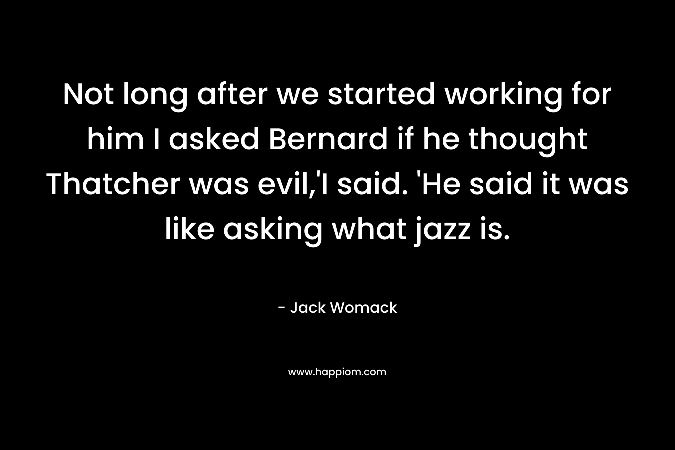 Not long after we started working for him I asked Bernard if he thought Thatcher was evil,’I said. ‘He said it was like asking what jazz is. – Jack Womack