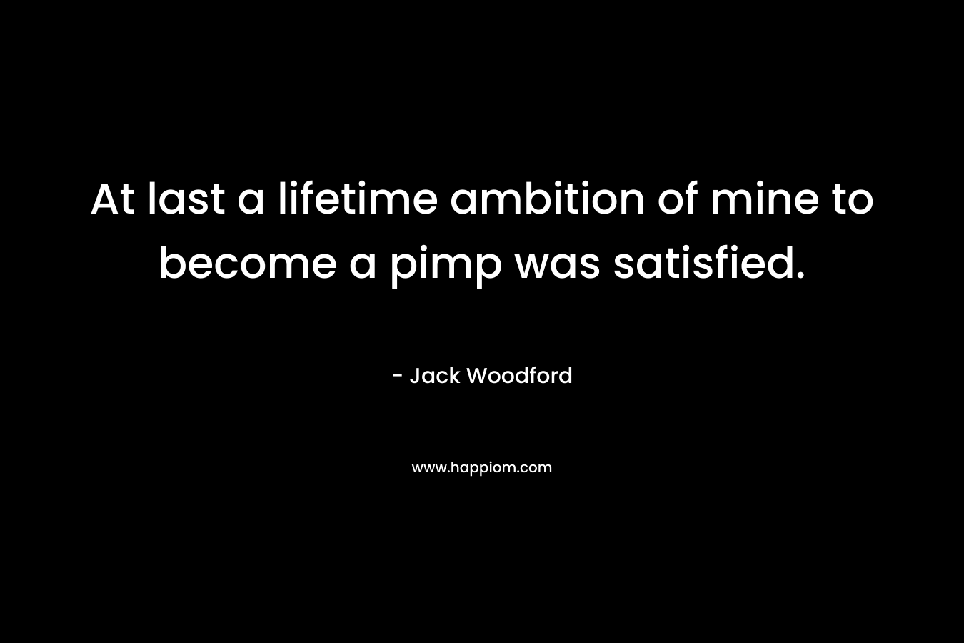 At last a lifetime ambition of mine to become a pimp was satisfied. – Jack Woodford