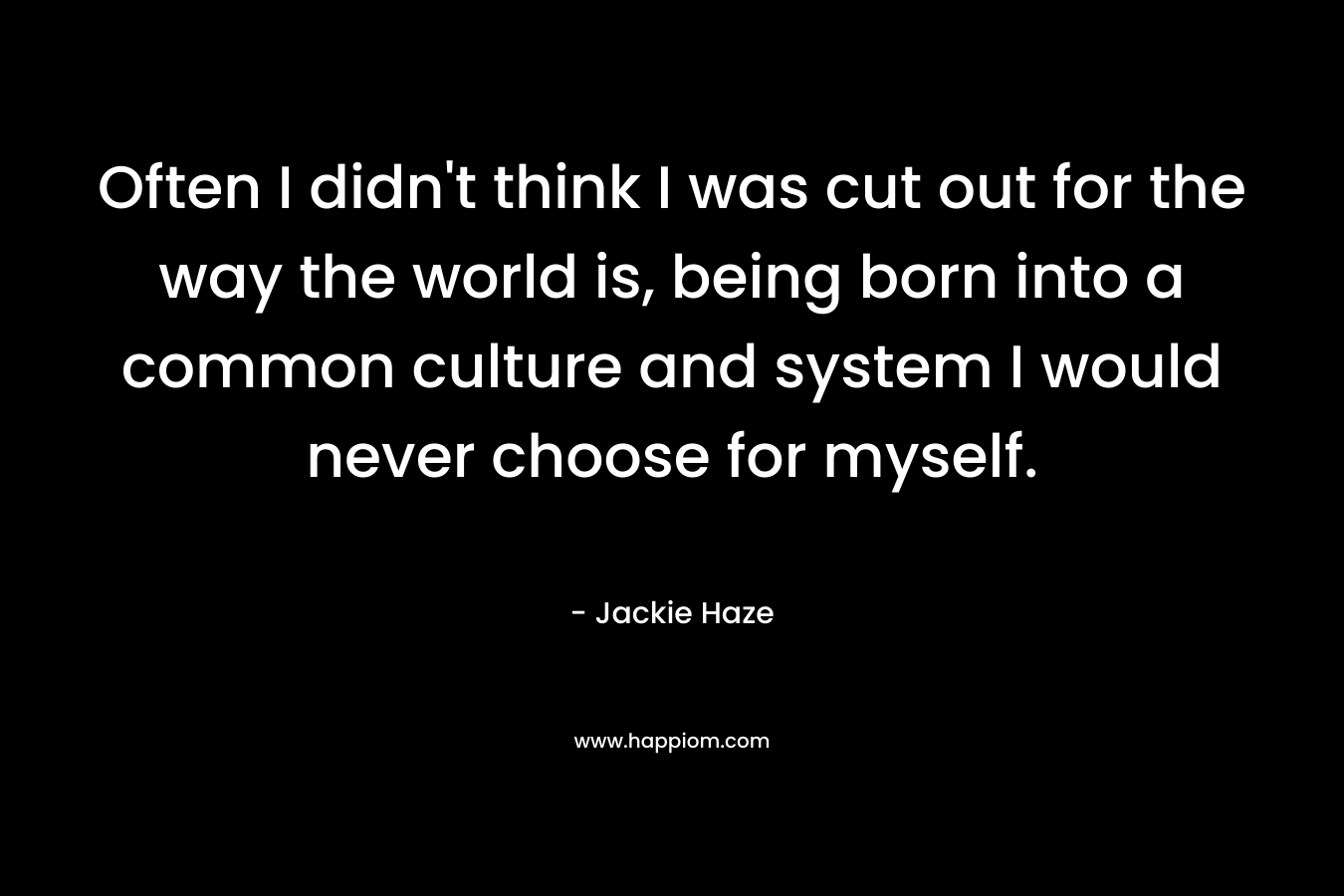Often I didn't think I was cut out for the way the world is, being born into a common culture and system I would never choose for myself.