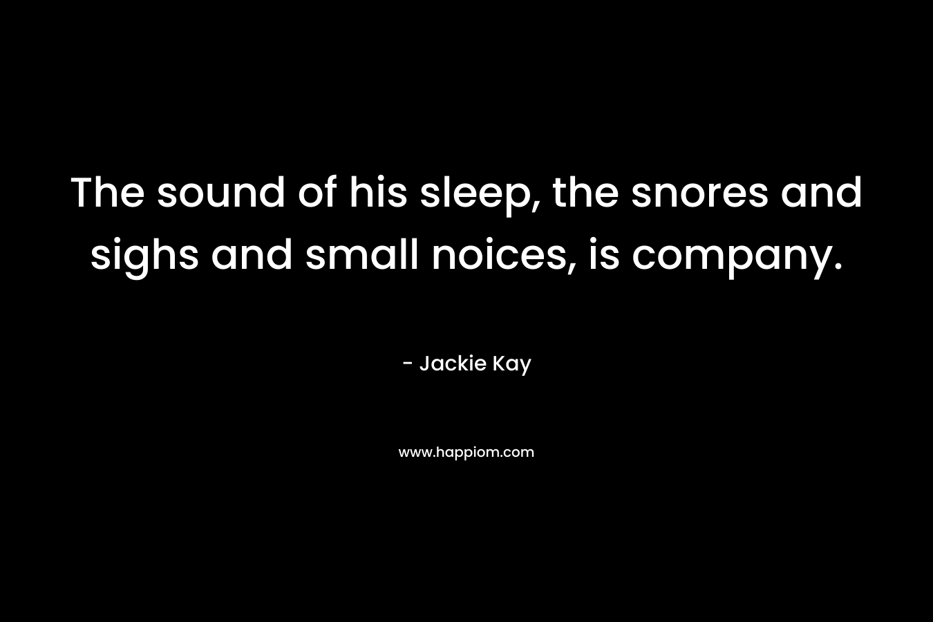 The sound of his sleep, the snores and sighs and small noices, is company.