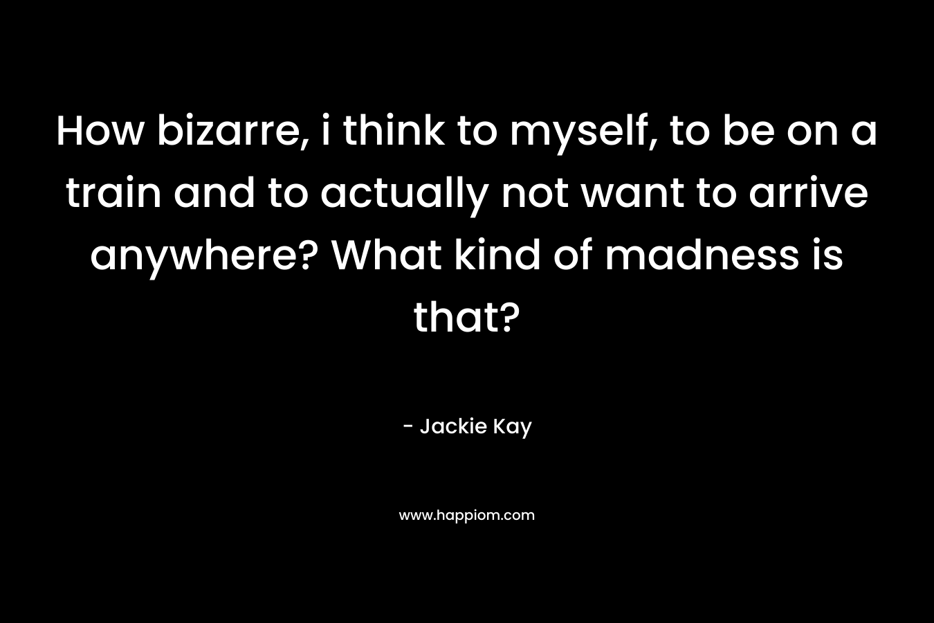 How bizarre, i think to myself, to be on a train and to actually not want to arrive anywhere? What kind of madness is that?