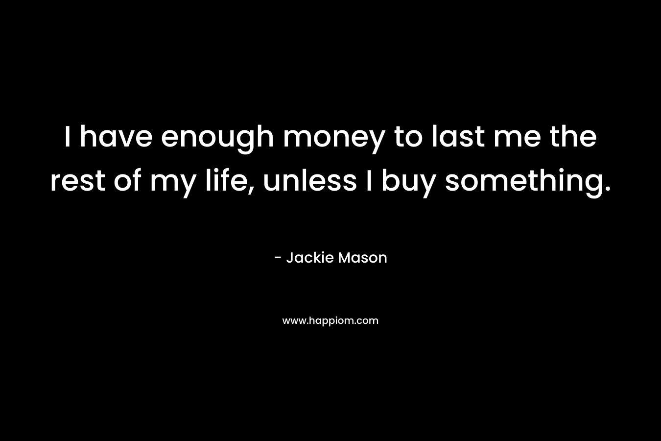 I have enough money to last me the rest of my life, unless I buy something.