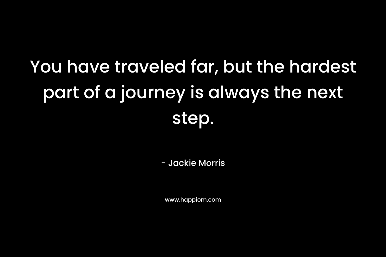 You have traveled far, but the hardest part of a journey is always the next step. – Jackie Morris