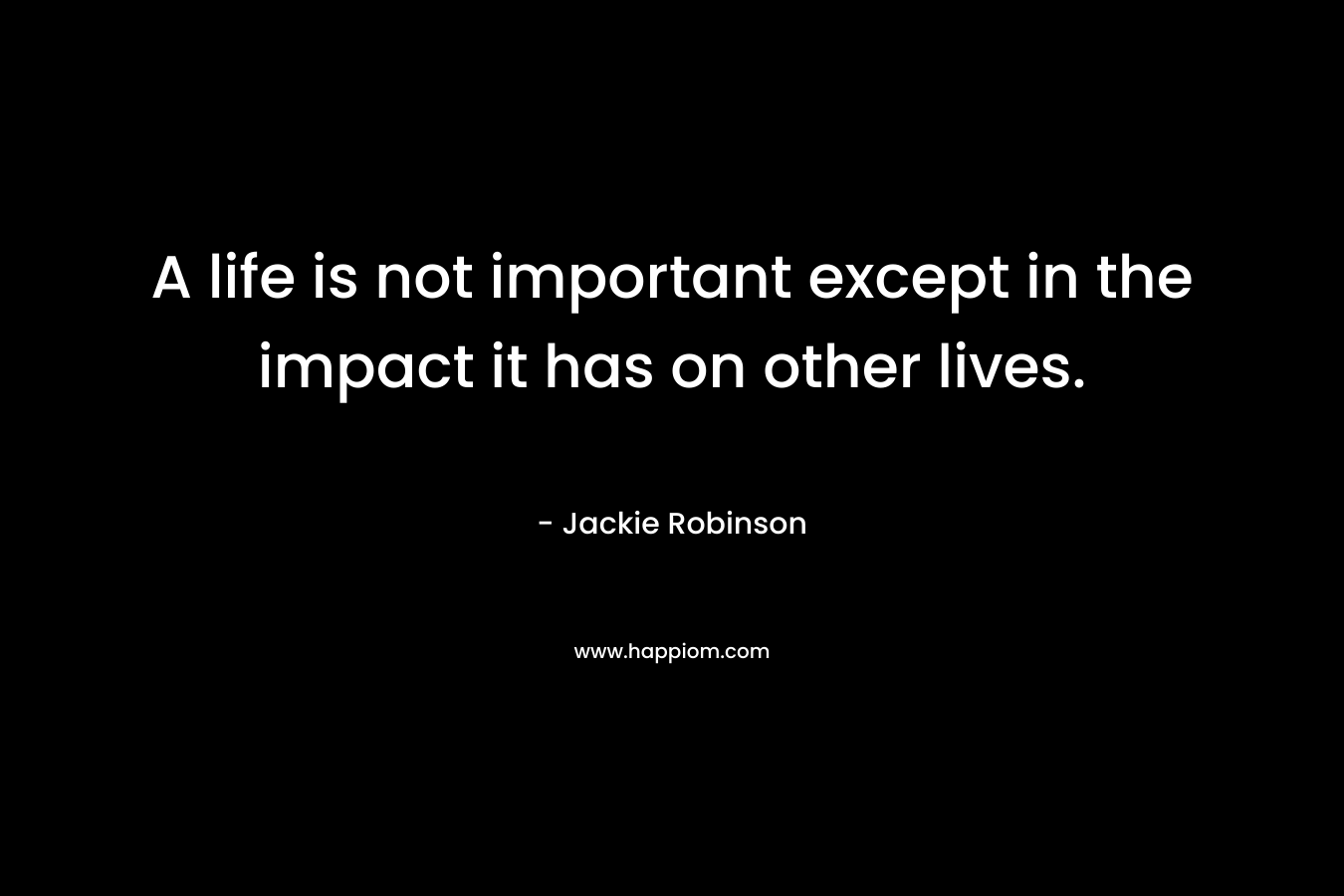 A life is not important except in the impact it has on other lives.