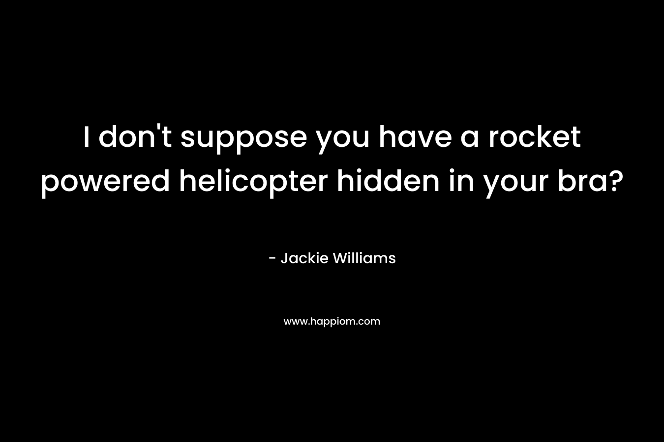 I don't suppose you have a rocket powered helicopter hidden in your bra?