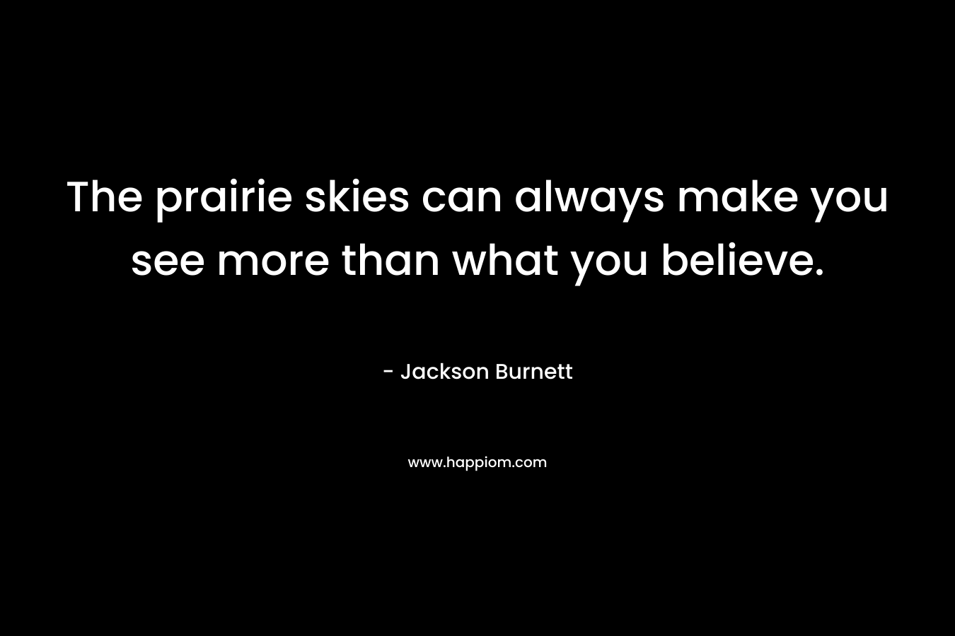 The prairie skies can always make you see more than what you believe. – Jackson Burnett
