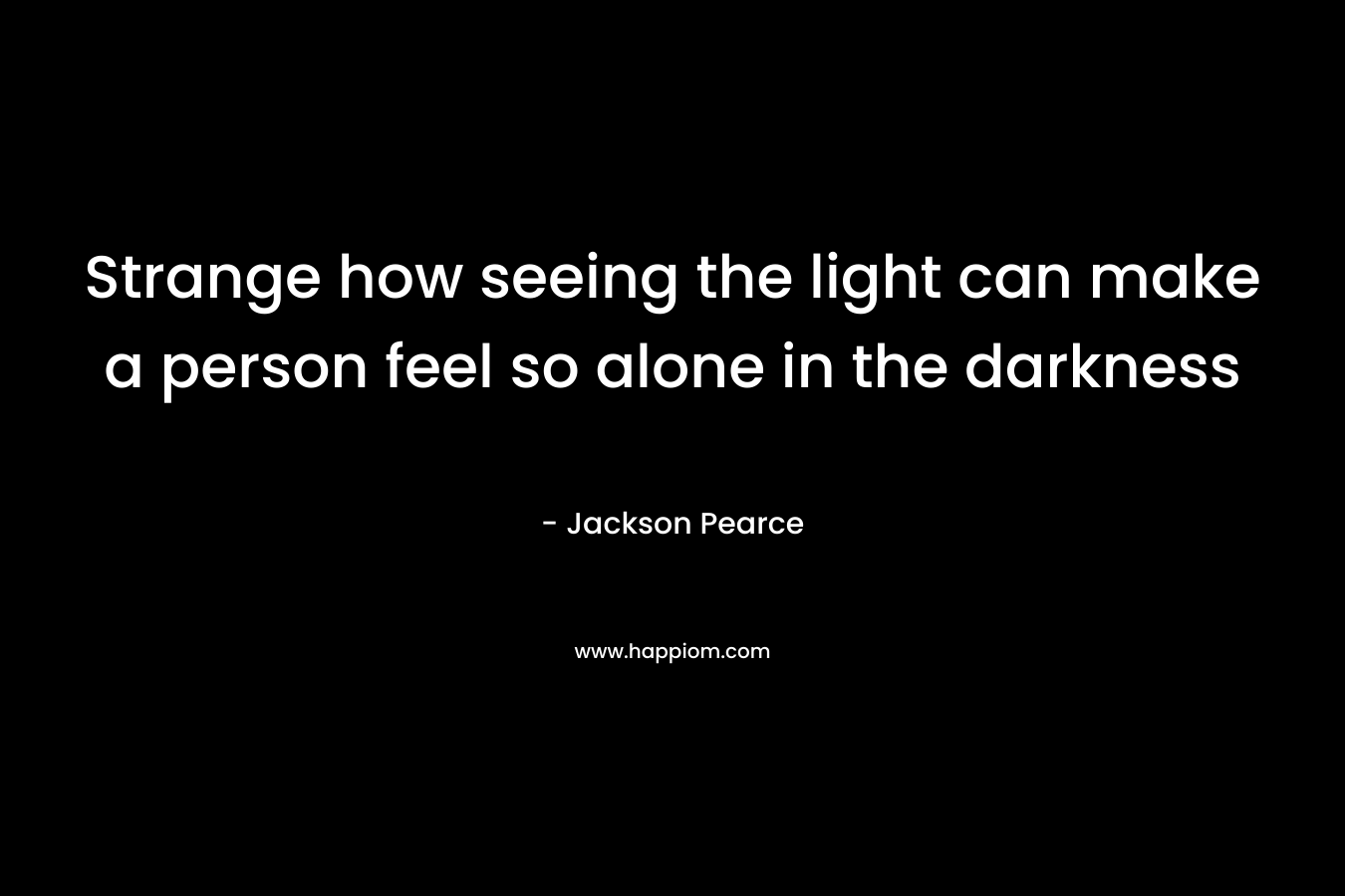 Strange how seeing the light can make a person feel so alone in the darkness – Jackson Pearce