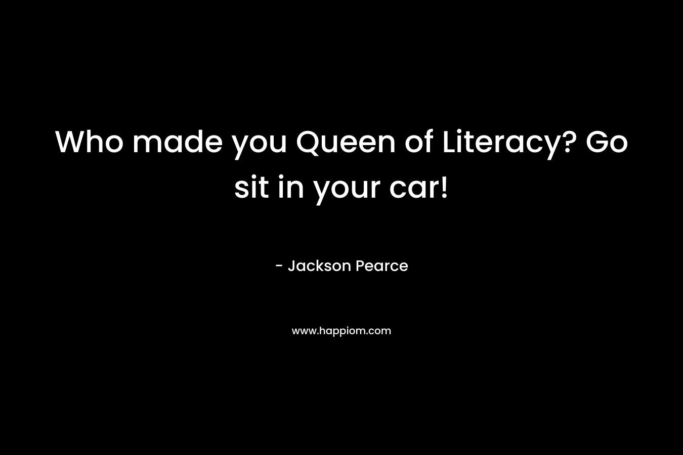 Who made you Queen of Literacy? Go sit in your car! – Jackson Pearce