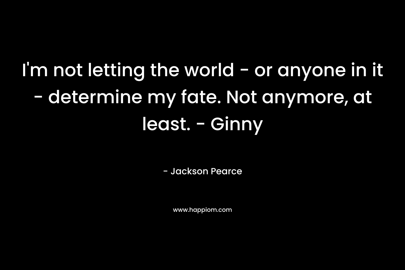I’m not letting the world – or anyone in it – determine my fate. Not anymore, at least. – Ginny – Jackson Pearce