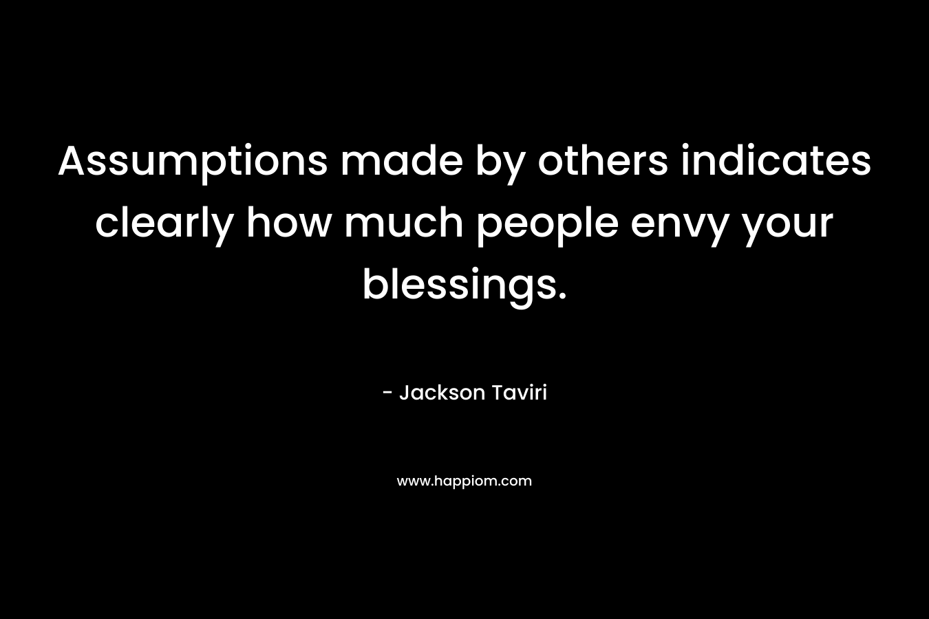 Assumptions made by others indicates clearly how much people envy your blessings. – Jackson Taviri