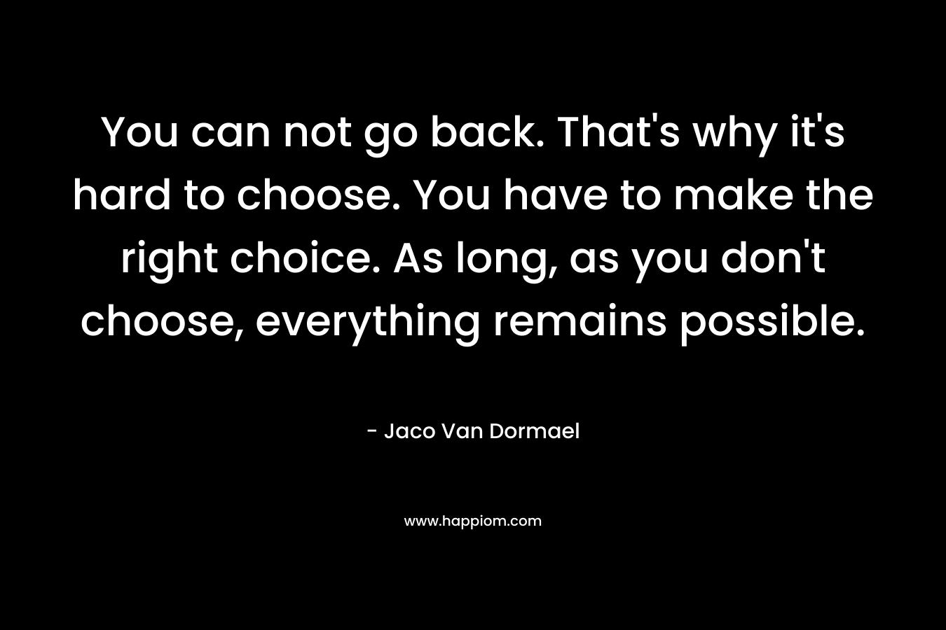 You can not go back. That's why it's hard to choose. You have to make the right choice. As long, as you don't choose, everything remains possible.