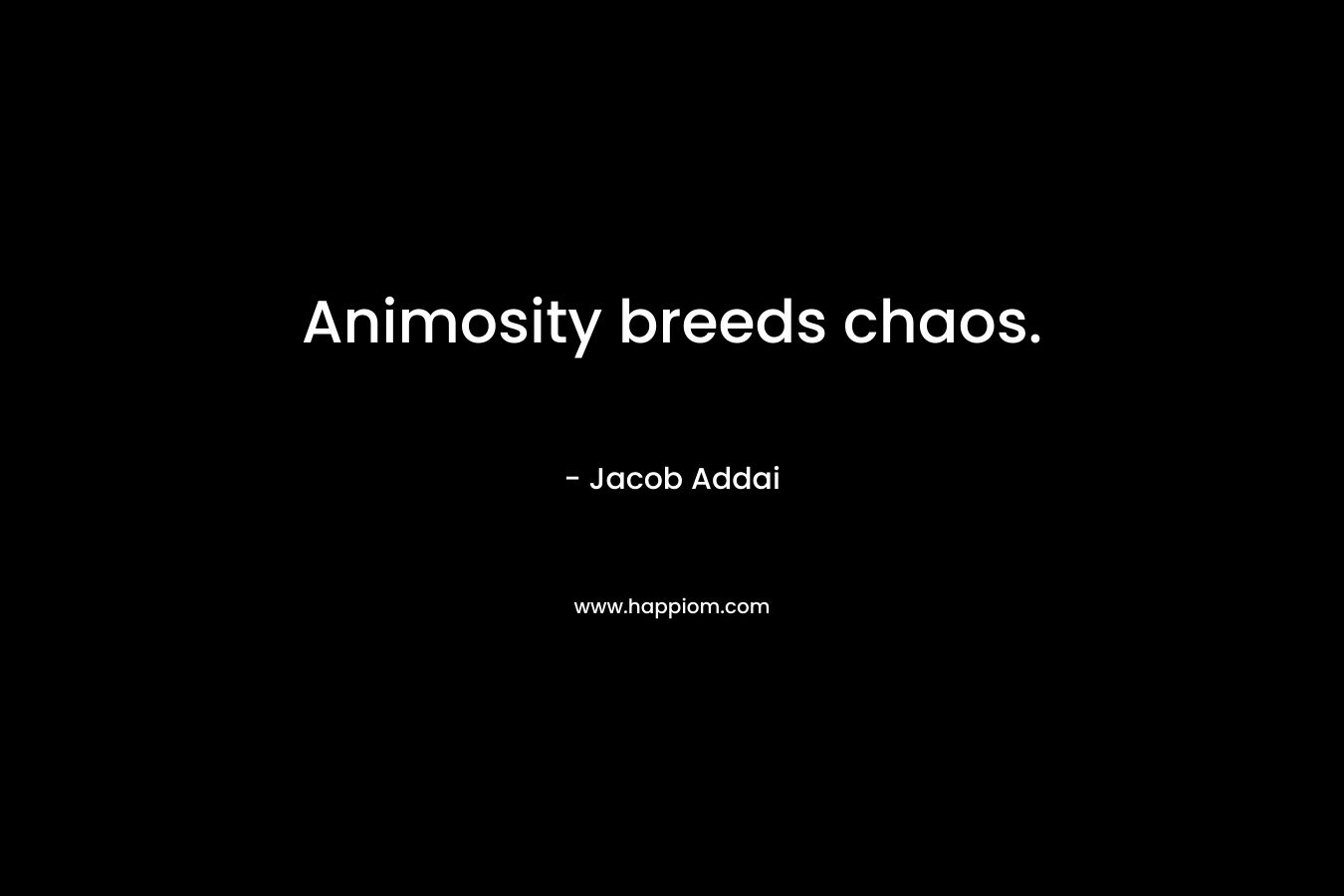 Animosity breeds chaos. – Jacob Addai