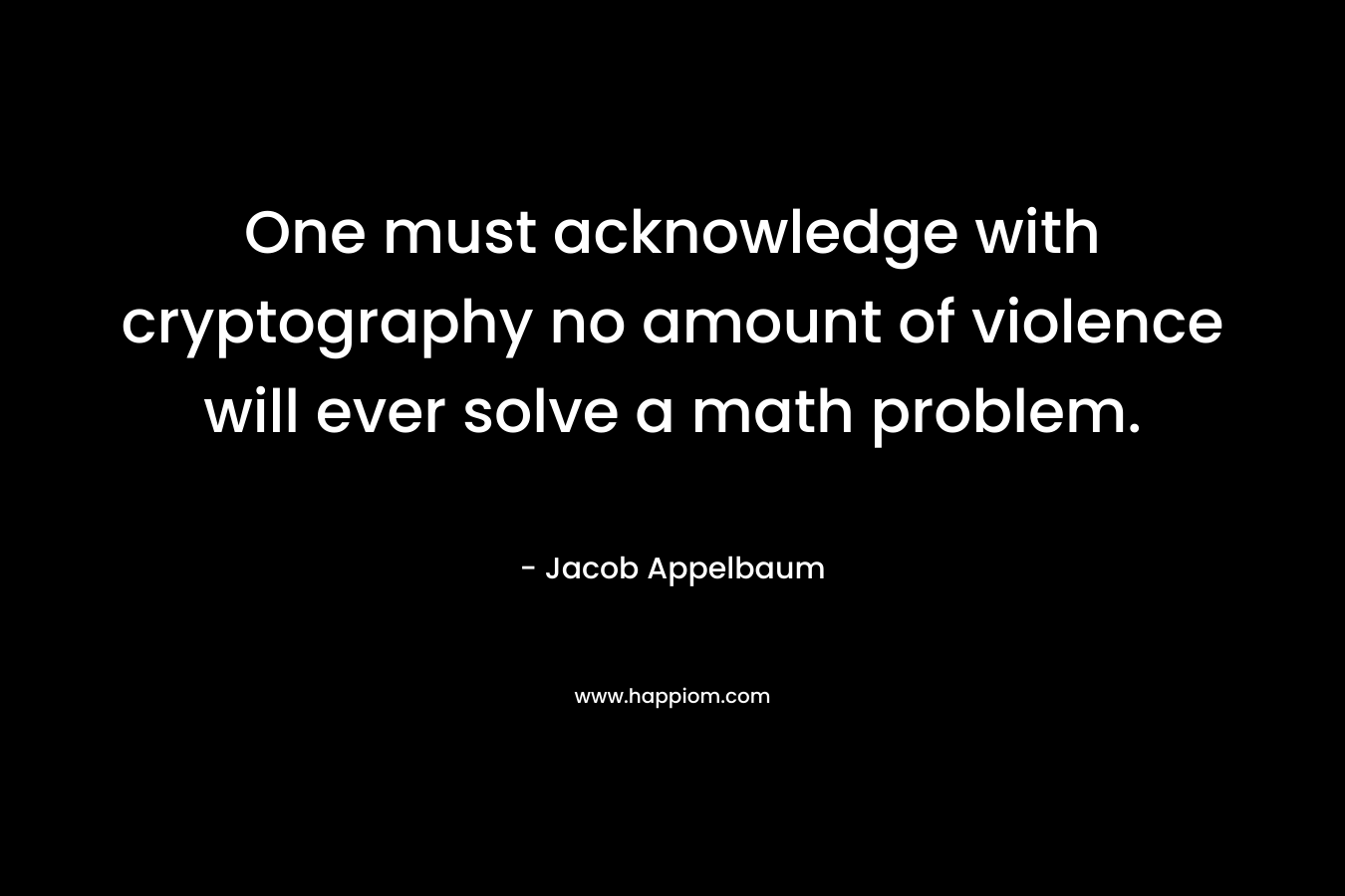 One must acknowledge with cryptography no amount of violence will ever solve a math problem. – Jacob Appelbaum