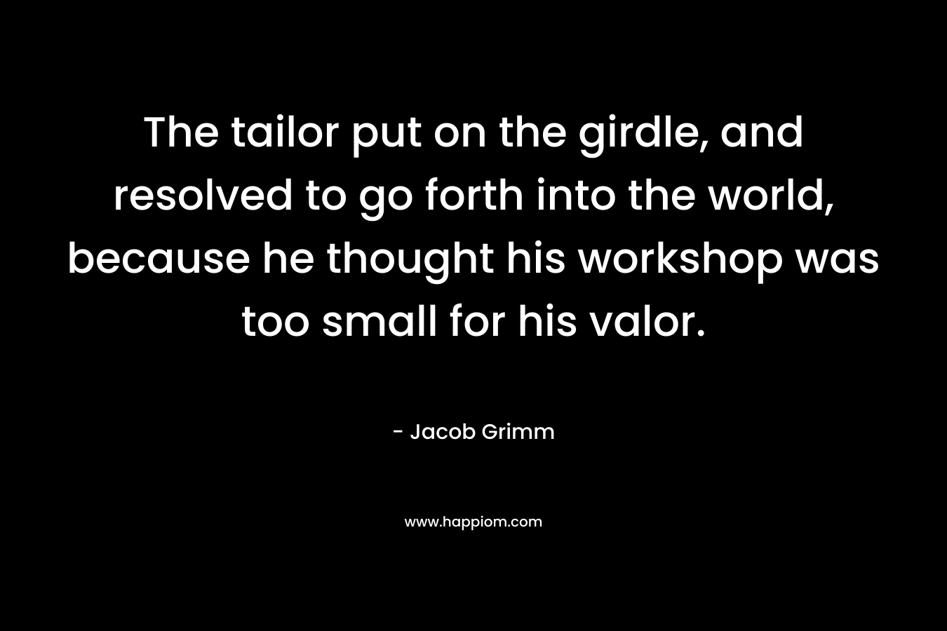 The tailor put on the girdle, and resolved to go forth into the world, because he thought his workshop was too small for his valor. – Jacob Grimm