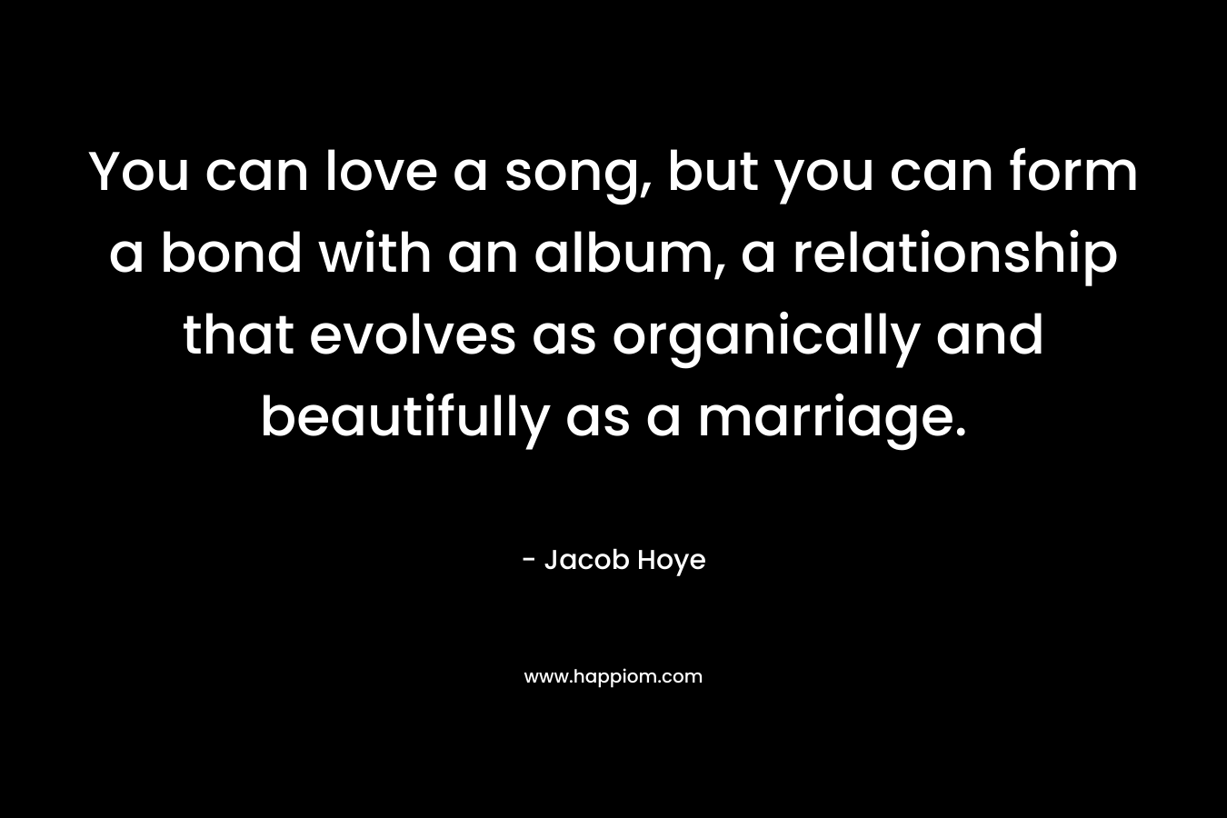 You can love a song, but you can form a bond with an album, a relationship that evolves as organically and beautifully as a marriage.