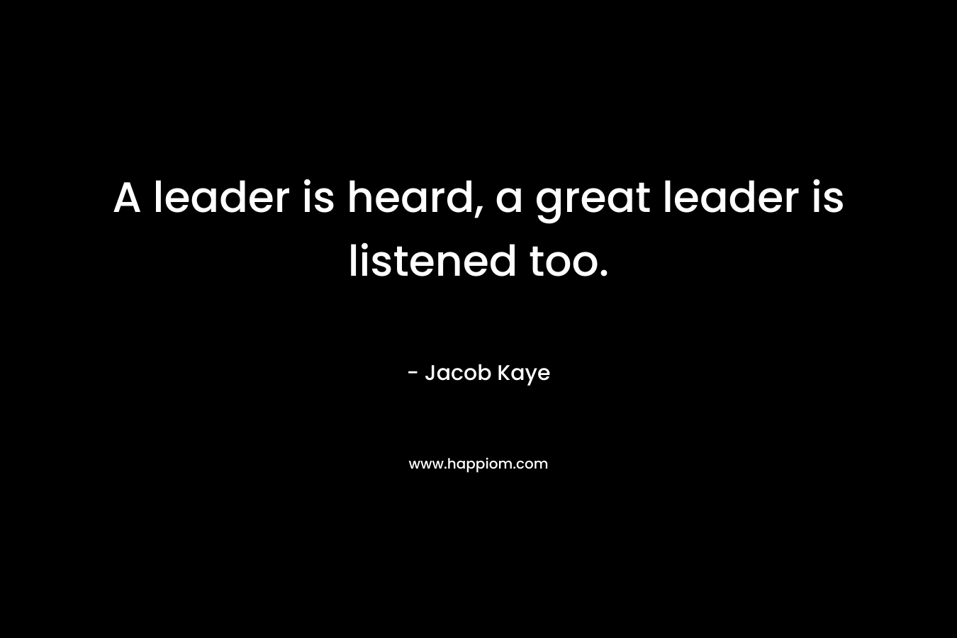 A leader is heard, a great leader is listened too. – Jacob Kaye