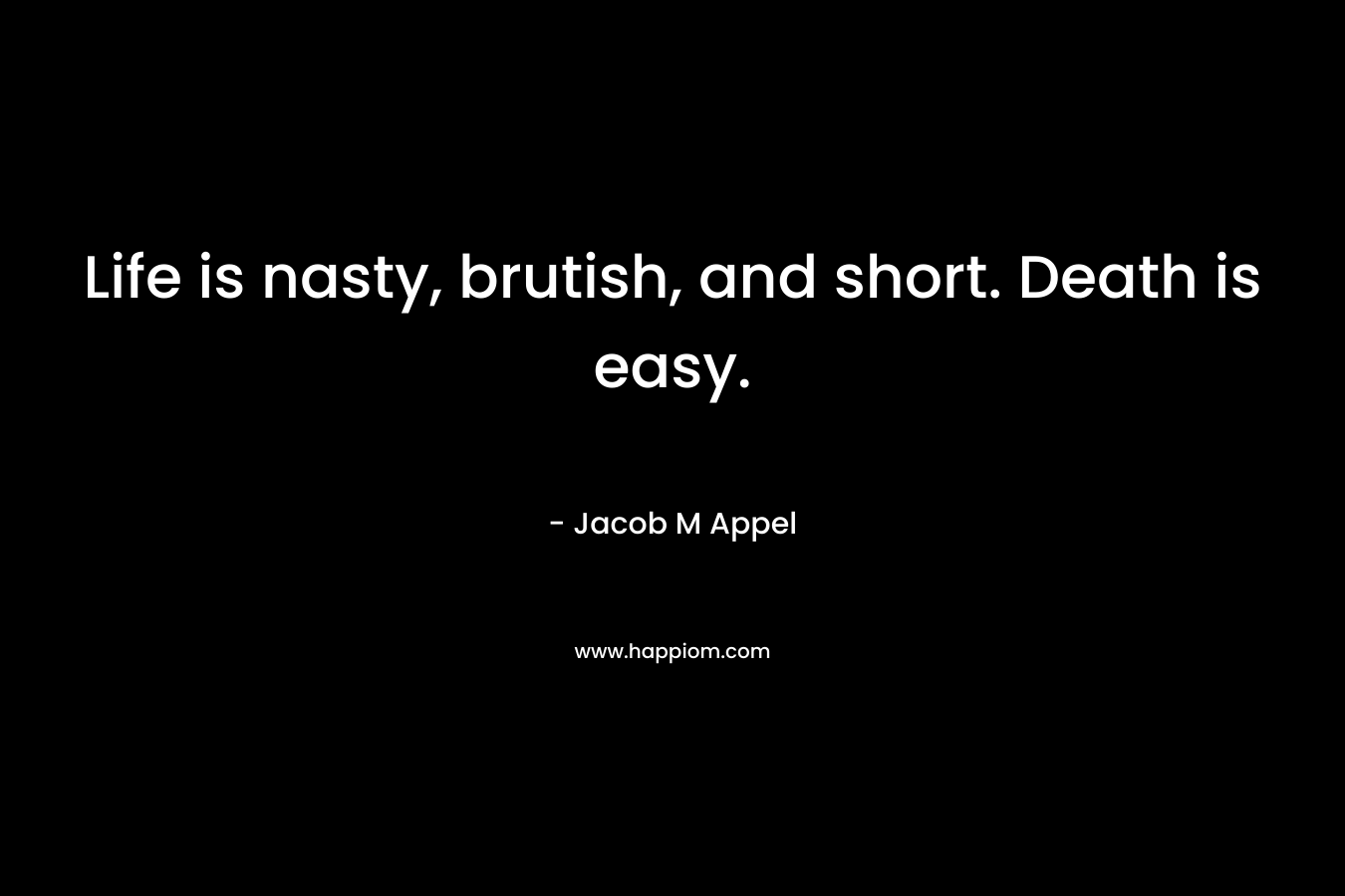 Life is nasty, brutish, and short. Death is easy. – Jacob M Appel