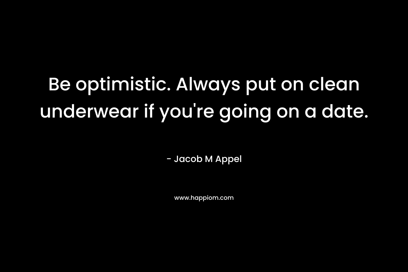 Be optimistic. Always put on clean underwear if you’re going on a date. – Jacob M Appel