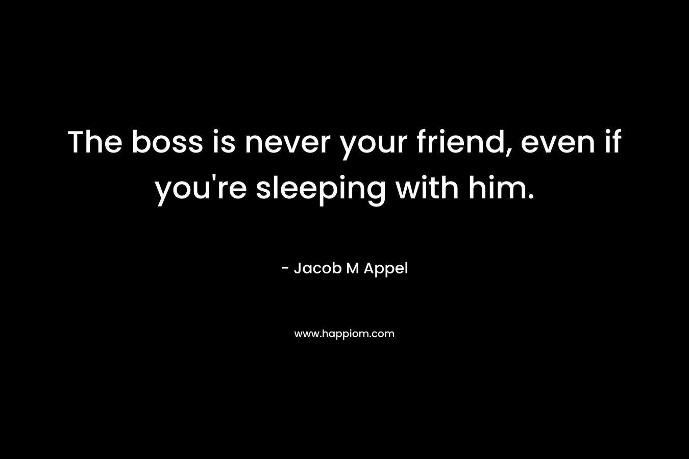 The boss is never your friend, even if you’re sleeping with him. – Jacob M Appel