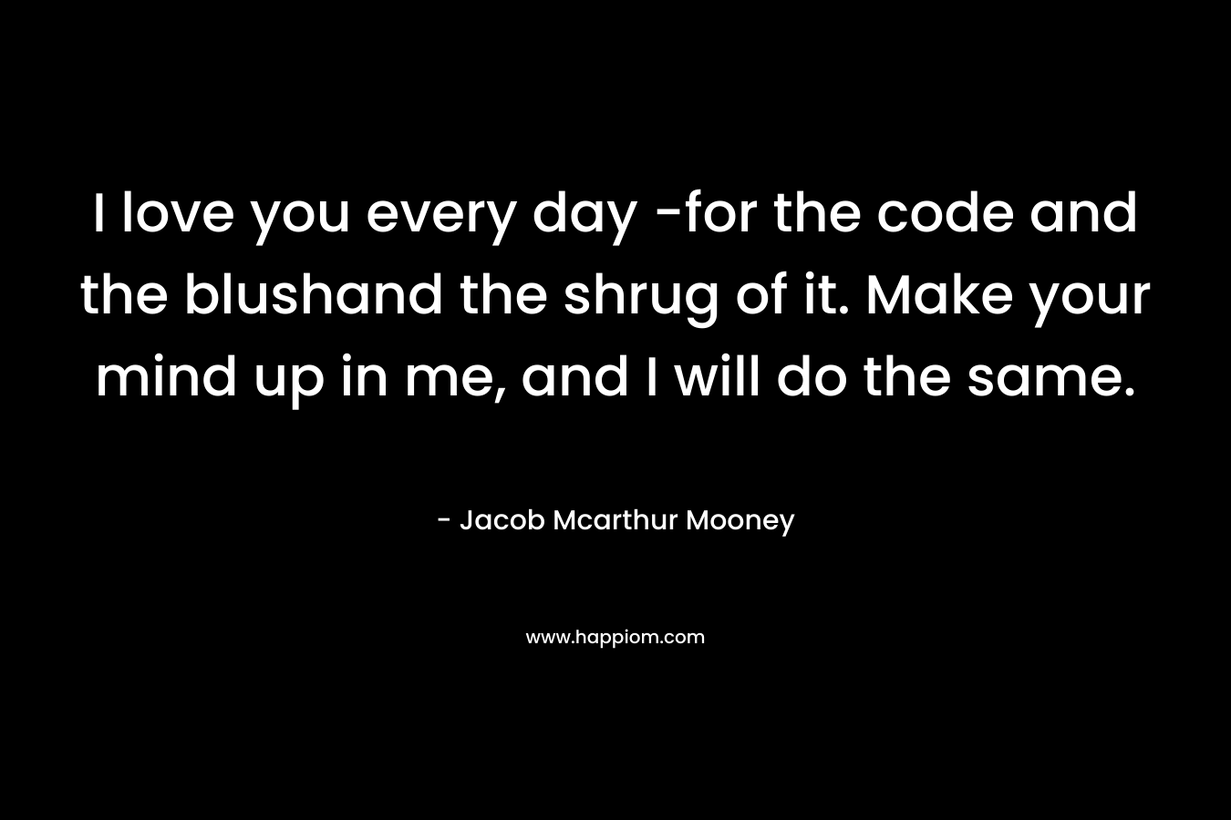 I love you every day -for the code and the blushand the shrug of it. Make your mind up in me, and I will do the same. – Jacob Mcarthur Mooney